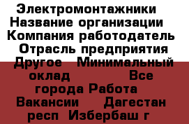 Электромонтажники › Название организации ­ Компания-работодатель › Отрасль предприятия ­ Другое › Минимальный оклад ­ 70 000 - Все города Работа » Вакансии   . Дагестан респ.,Избербаш г.